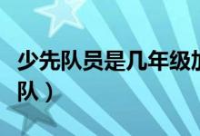 少先隊(duì)員是幾年級(jí)加入（少先隊(duì)員是幾年級(jí)入隊(duì)）