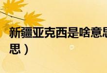 新疆亞克西是啥意思（新疆的亞克西是什么意思）