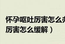 懷孕嘔吐厲害怎么辦怎么快速緩解（懷孕嘔吐厲害怎么緩解）