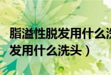 脂溢性脫發(fā)用什么洗頭發(fā)不會(huì)掉發(fā)（脂溢性脫發(fā)用什么洗頭）