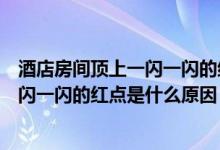 酒店房間頂上一閃一閃的紅點是什么原因（酒店房間頂上一閃一閃的紅點是什么原因）