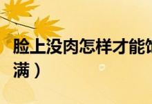 臉上沒肉怎樣才能飽滿（臉上沒肉怎樣才能飽滿）