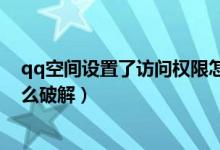 qq空間設置了訪問權(quán)限怎么進（qq空間設置了訪問權(quán)限怎么破解）