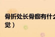 骨折處長骨痂有什么感覺（骨折處長骨痂的感覺）