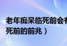 老年癡呆臨死前會(huì)有回光返照嗎(老年癡呆臨死前的前兆)