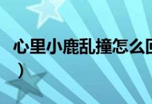 心里小鹿亂撞怎么回復(fù)（心里小鹿亂撞的意思）