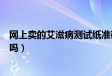網(wǎng)上賣的艾滋病測(cè)試紙準(zhǔn)確嗎（網(wǎng)上賣的測(cè)艾滋病的試紙準(zhǔn)嗎）