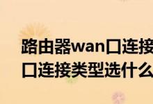 路由器wan口連接類型選什么（路由器wan口連接類型選什么）