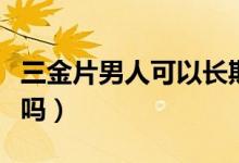 三金片男人可以長(zhǎng)期吃嗎（三金片男人可以吃嗎）
