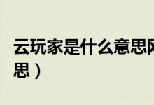 云玩家是什么意思網(wǎng)絡(luò)用詞（云玩家是什么意思）