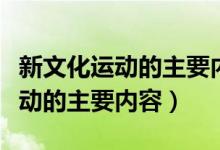 新文化運(yùn)動(dòng)的主要內(nèi)容和歷史意義（新文化運(yùn)動(dòng)的主要內(nèi)容）