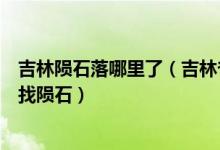 吉林隕石落哪里了（吉林省吉林市博物館已派出科考人員尋找隕石）