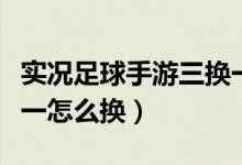 實(shí)況足球手游三換一公式（實(shí)況足球手游三換一怎么換）