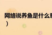網(wǎng)絡(luò)說(shuō)養(yǎng)魚(yú)是什么意思（網(wǎng)絡(luò)說(shuō)養(yǎng)魚(yú)是啥意思）
