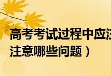 高考考試過(guò)程中應(yīng)注意的事項(xiàng)（高考答題時(shí)應(yīng)注意哪些問(wèn)題）