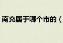 南充屬于哪個(gè)市的（南充屬于哪個(gè)市哪個(gè)區(qū)）