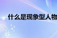 什么是現(xiàn)象型人物（什么是現(xiàn)象級動漫）