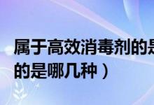 屬于高效消毒劑的是哪幾種（屬于高效消毒劑的是哪幾種）