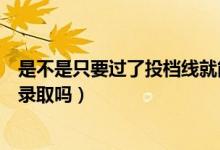 是不是只要過了投檔線就能被錄?。ㄟ^了投檔線就一定會被錄取嗎）