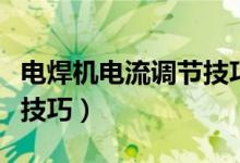 電焊機(jī)電流調(diào)節(jié)技巧不打眼（電焊機(jī)電流調(diào)節(jié)技巧）