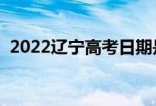 2022遼寧高考日期是幾月幾號(hào)（哪天高考）