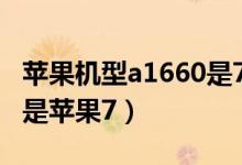 蘋果機(jī)型a1660是7還是7p（蘋果a1660是不是蘋果7）