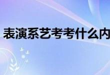 表演系藝考考什么內容（主要考查哪些內容）