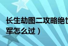 長(zhǎng)生劫圖二攻略絕世將軍（長(zhǎng)生劫二關(guān)絕世將軍怎么過(guò)）