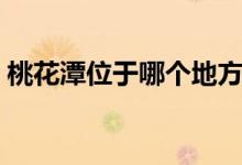 桃花潭位于哪個地方（桃花潭位于哪個城市）