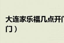 大連家樂(lè)福幾點(diǎn)開門營(yíng)業(yè)（大連家樂(lè)福幾點(diǎn)開門）