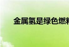 金屬氫是綠色燃料嗎（金屬氫是什么）