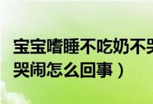 寶寶嗜睡不吃奶不哭鬧（新生兒嗜睡不吃奶不哭鬧怎么回事）