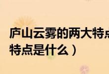 廬山云霧的兩大特點是什么（廬山云霧的兩大特點是什么）