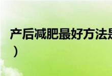產(chǎn)后減肥最好方法是什么（產(chǎn)后減肥最佳時(shí)期）