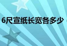 6尺宣紙長(zhǎng)寬各多少（6尺宣紙長(zhǎng)寬各是多少）