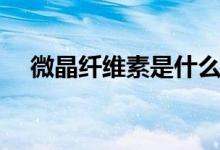 微晶纖維素是什么（微晶纖維素是什么）