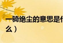 一騎絕塵的意思是什么（一騎絕塵的意思是什么）