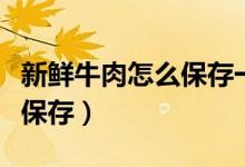 新鮮牛肉怎么保存一天不會(huì)壞（新鮮牛肉怎么保存）