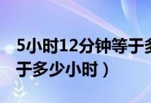 5小時12分鐘等于多少小時（5小時10分鐘等于多少小時）