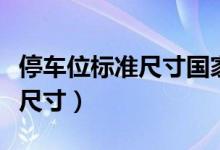 停車(chē)位標(biāo)準(zhǔn)尺寸國(guó)家規(guī)定是多少（停車(chē)位標(biāo)準(zhǔn)尺寸）