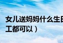 女兒送媽媽什么生日禮物自己做的（這些小手工都可以）