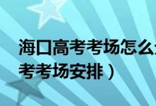 ?？诟呖伎紙?chǎng)怎么分配（2022年海南海口高考考場(chǎng)安排）