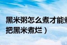 黑米粥怎么煮才能煮爛（煮黑米粥時如何才能把黑米煮爛）
