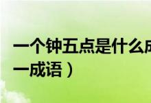 一個(gè)鐘五點(diǎn)是什么成語（一個(gè)鬧鐘上是五點(diǎn)打一成語）