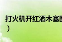 打火機(jī)開(kāi)紅酒木塞圖解（打火機(jī)開(kāi)紅酒要多久）