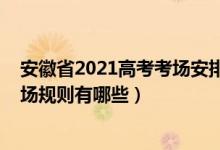 安徽省2021高考考場(chǎng)安排出爐（安徽省2022年普通高考考場(chǎng)規(guī)則有哪些）