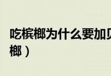 吃檳榔為什么要加貝殼灰(貝殼灰為什么加檳榔)