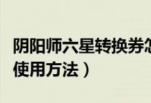 陰陽師六星轉(zhuǎn)換券怎么用（陰陽師六星轉(zhuǎn)換券使用方法）