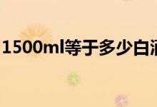 1500ml等于多少白酒（1500ml等于幾斤呢）