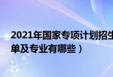 2021年國家專項(xiàng)計(jì)劃招生簡(jiǎn)章（2022國家專項(xiàng)計(jì)劃學(xué)校名單及專業(yè)有哪些）
